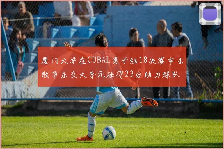 厦门大学在CUBAL男子组18决赛中击败华东交大李元独得23分助力球队晋级