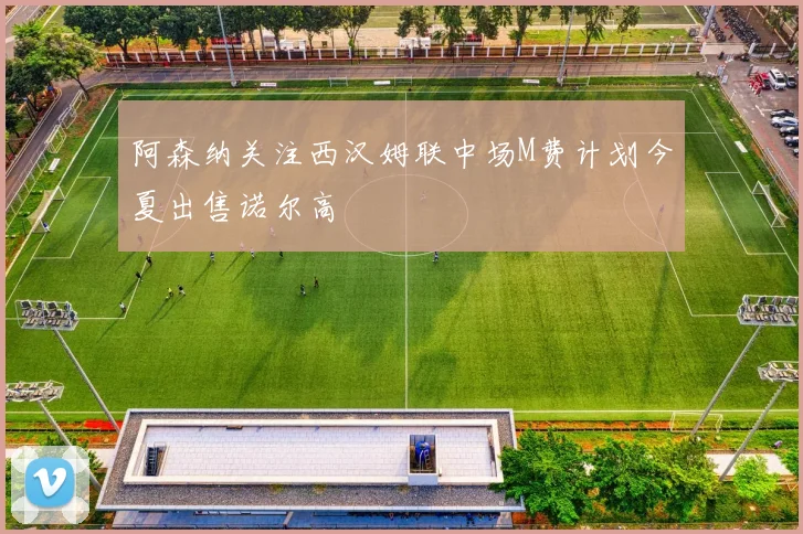 阿森纳关注西汉姆联中场M费计划今夏出售诺尔高