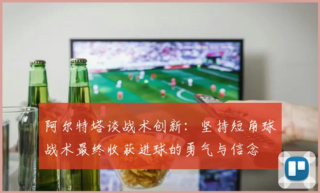 阿尔特塔谈战术创新：坚持短角球战术最终收获进球的勇气与信念