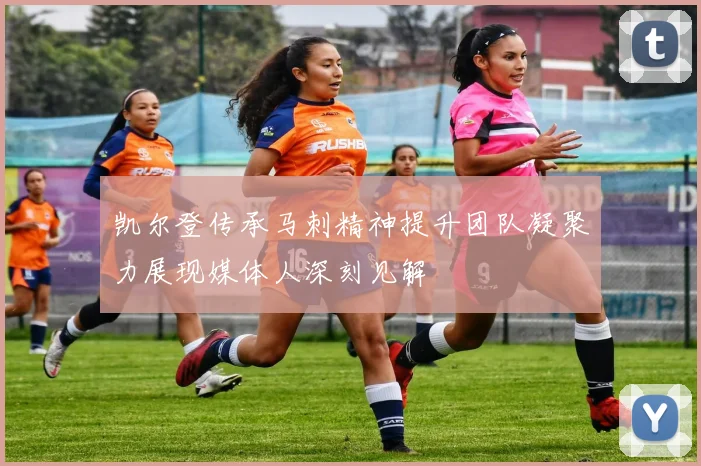 凯尔登传承马刺精神提升团队凝聚力展现媒体人深刻见解