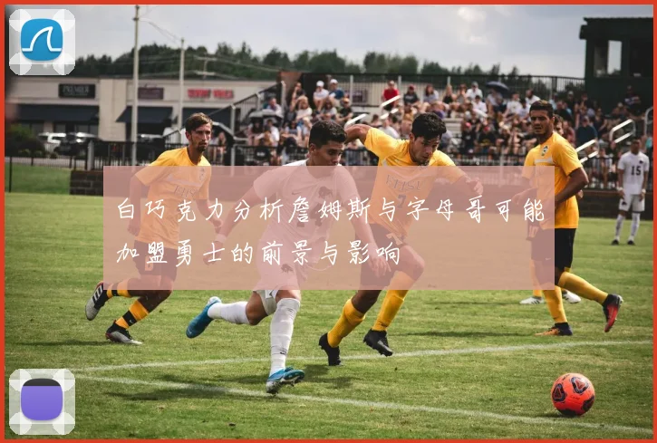 白巧克力分析詹姆斯与字母哥可能加盟勇士的前景与影响