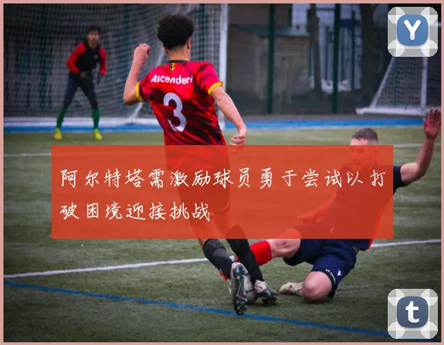 阿尔特塔需激励球员勇于尝试以打破困境迎接挑战