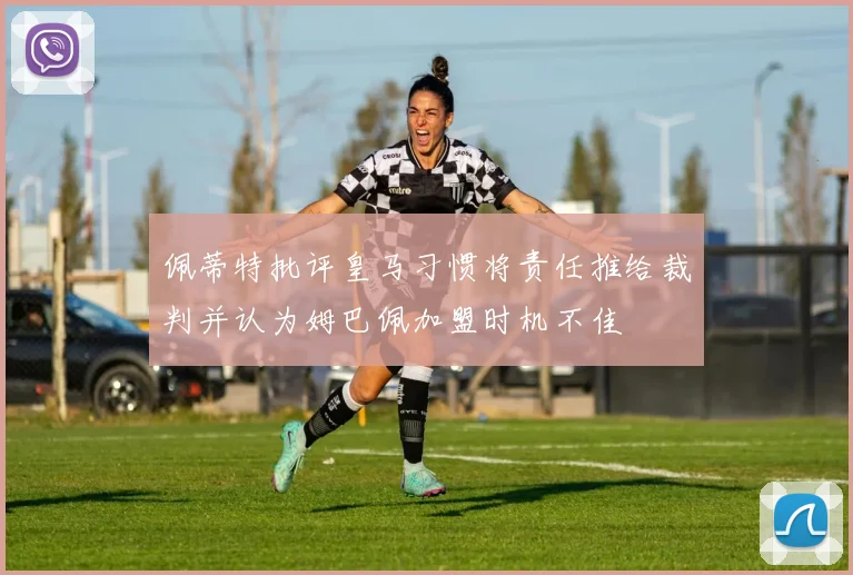 佩蒂特批评皇马习惯将责任推给裁判并认为姆巴佩加盟时机不佳