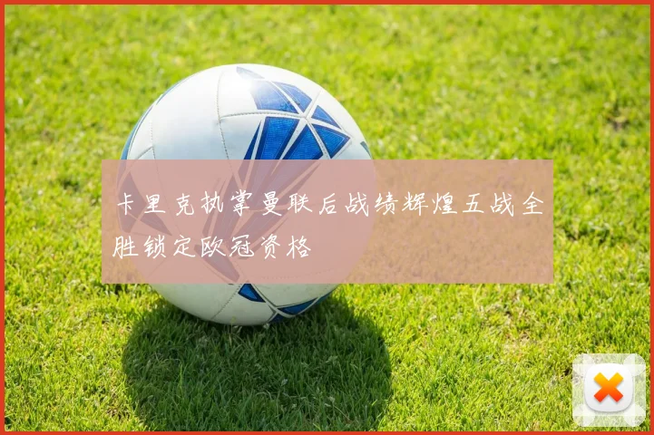 卡里克执掌曼联后战绩辉煌五战全胜锁定欧冠资格