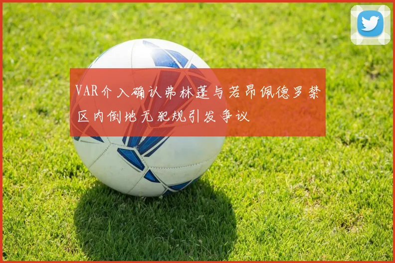 VAR介入确认弗林蓬与若昂佩德罗禁区内倒地无犯规引发争议