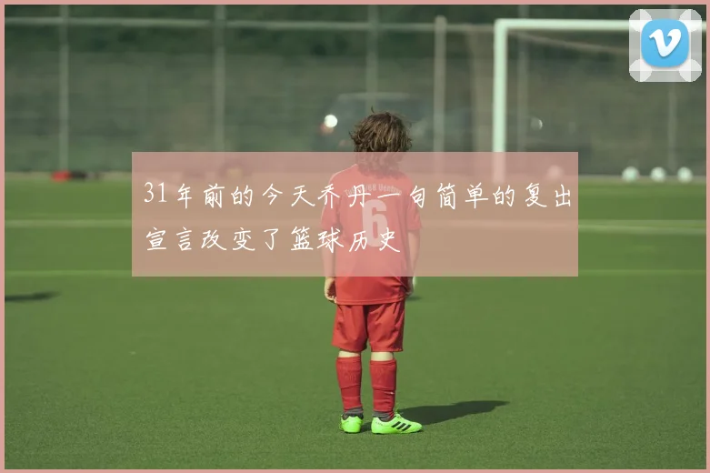 31年前的今天乔丹一句简单的复出宣言改变了篮球历史