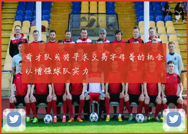 奇才队或将寻求交易字母哥的机会以增强球队实力