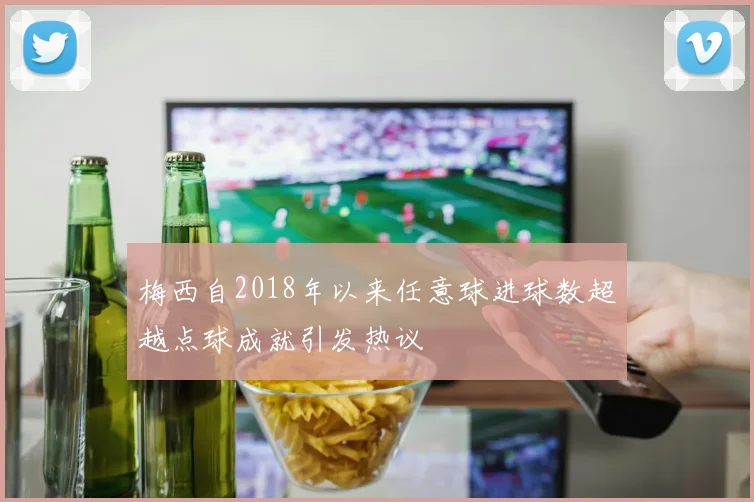 梅西自2018年以来任意球进球数超越点球成就引发热议
