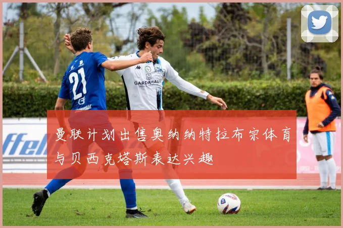 曼联计划出售奥纳纳特拉布宗体育与贝西克塔斯表达兴趣