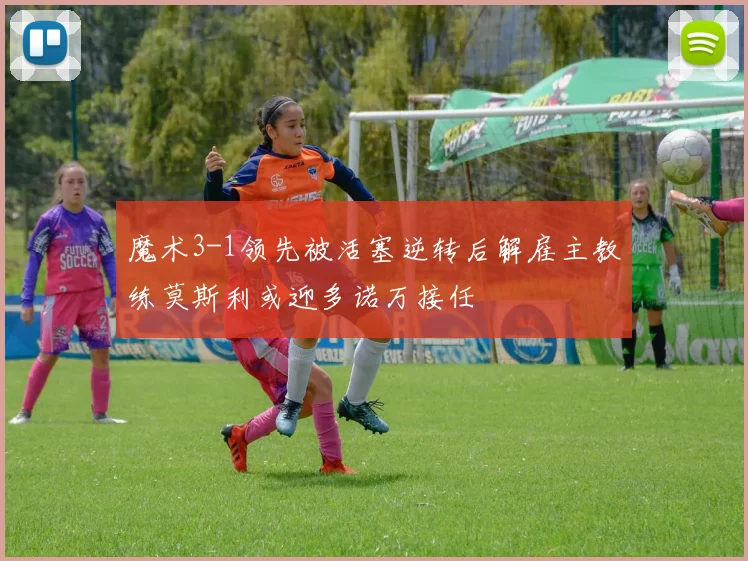 魔术3-1领先被活塞逆转后解雇主教练莫斯利或迎多诺万接任