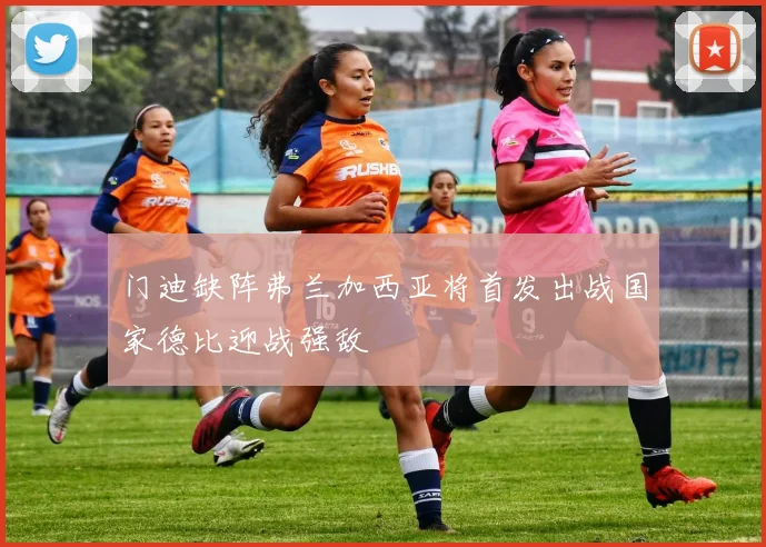 门迪缺阵弗兰加西亚将首发出战国家德比迎战强敌
