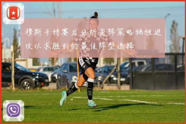 穆斯卡特赛后分析变阵策略牺牲进攻以求胜利的最佳阵型选择