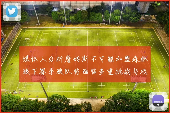 媒体人分析詹姆斯不可能加盟森林狼下赛季狼队将面临多重挑战与戏剧性事件