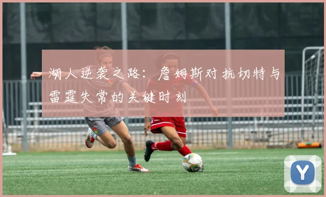 湖人逆袭之路：詹姆斯对抗切特与雷霆失常的关键时刻