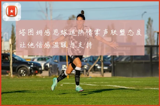 塔图姆感恩球迷热情掌声联盟态度让他倍感温暖与支持