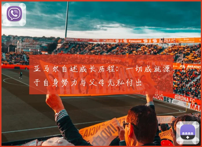亚马尔自述成长历程：一切成就源于自身努力与父母无私付出