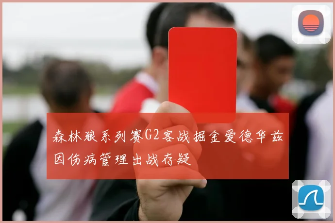 森林狼系列赛G2客战掘金爱德华兹因伤病管理出战存疑