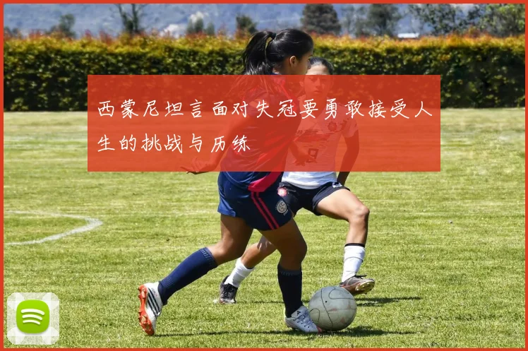 西蒙尼坦言面对失冠要勇敢接受人生的挑战与历练